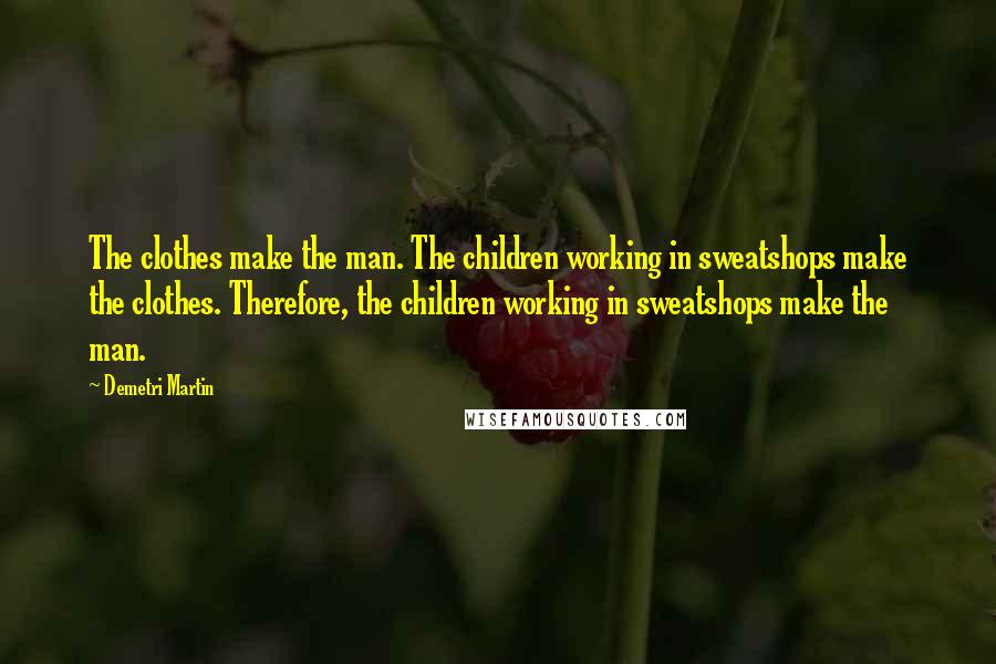 Demetri Martin Quotes: The clothes make the man. The children working in sweatshops make the clothes. Therefore, the children working in sweatshops make the man.