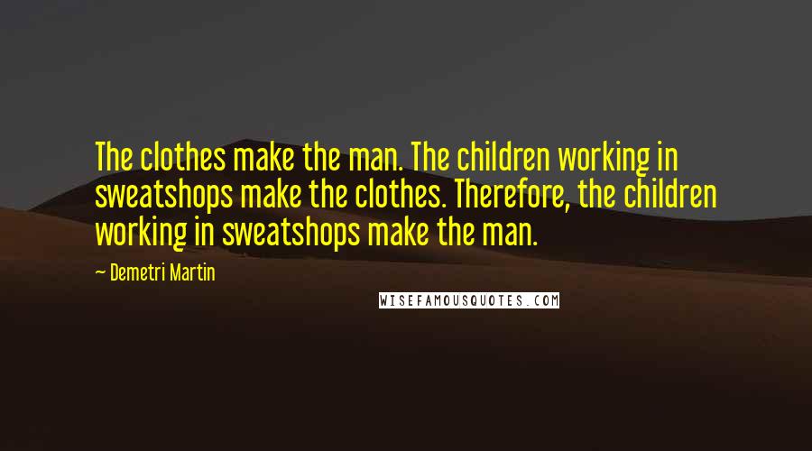 Demetri Martin Quotes: The clothes make the man. The children working in sweatshops make the clothes. Therefore, the children working in sweatshops make the man.