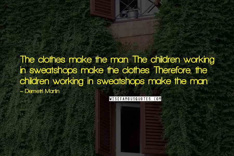 Demetri Martin Quotes: The clothes make the man. The children working in sweatshops make the clothes. Therefore, the children working in sweatshops make the man.