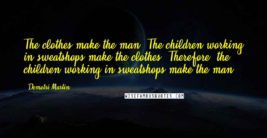 Demetri Martin Quotes: The clothes make the man. The children working in sweatshops make the clothes. Therefore, the children working in sweatshops make the man.