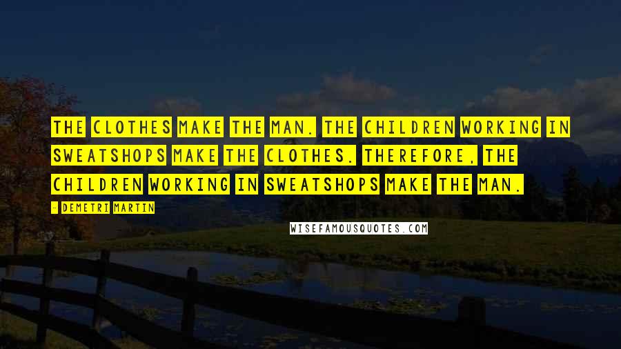 Demetri Martin Quotes: The clothes make the man. The children working in sweatshops make the clothes. Therefore, the children working in sweatshops make the man.
