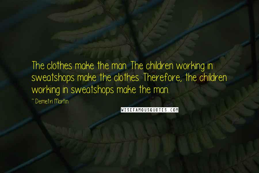 Demetri Martin Quotes: The clothes make the man. The children working in sweatshops make the clothes. Therefore, the children working in sweatshops make the man.