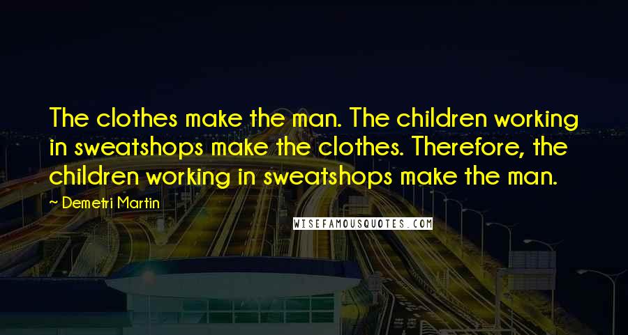 Demetri Martin Quotes: The clothes make the man. The children working in sweatshops make the clothes. Therefore, the children working in sweatshops make the man.