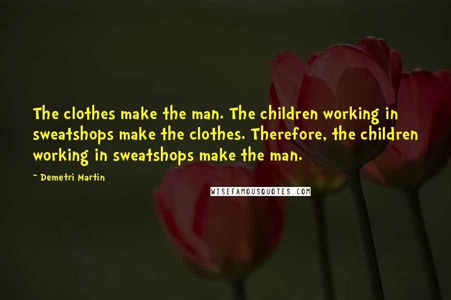 Demetri Martin Quotes: The clothes make the man. The children working in sweatshops make the clothes. Therefore, the children working in sweatshops make the man.