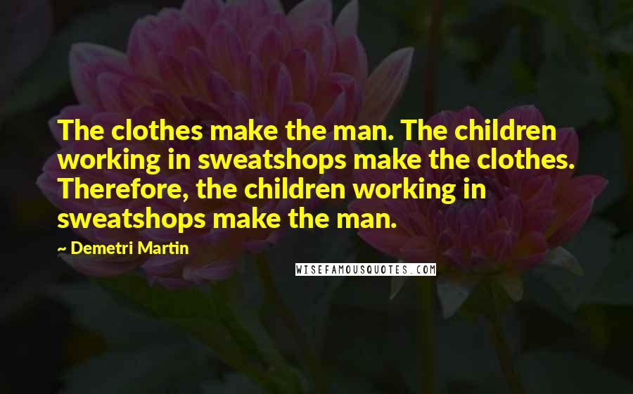 Demetri Martin Quotes: The clothes make the man. The children working in sweatshops make the clothes. Therefore, the children working in sweatshops make the man.