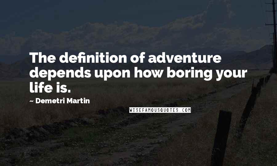 Demetri Martin Quotes: The definition of adventure depends upon how boring your life is.