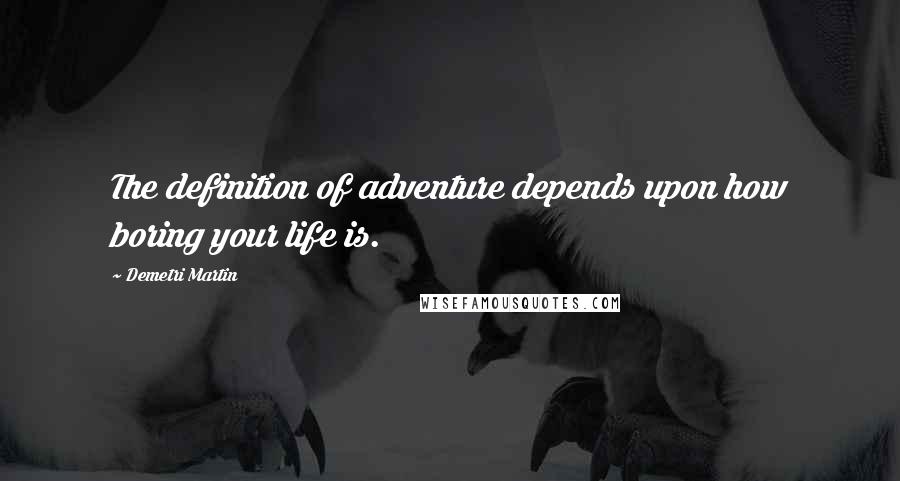 Demetri Martin Quotes: The definition of adventure depends upon how boring your life is.