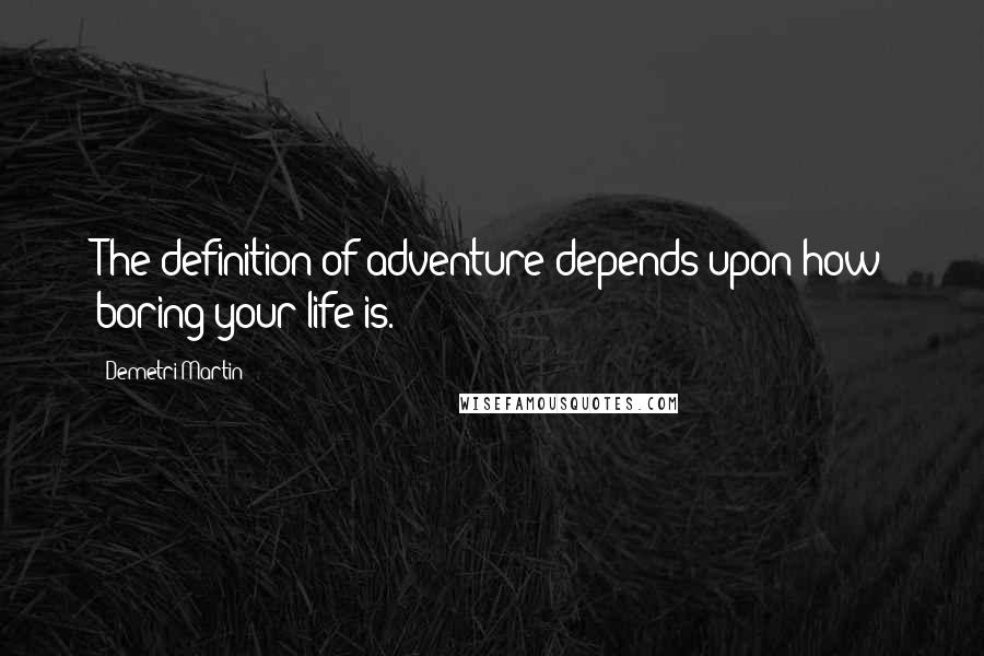 Demetri Martin Quotes: The definition of adventure depends upon how boring your life is.