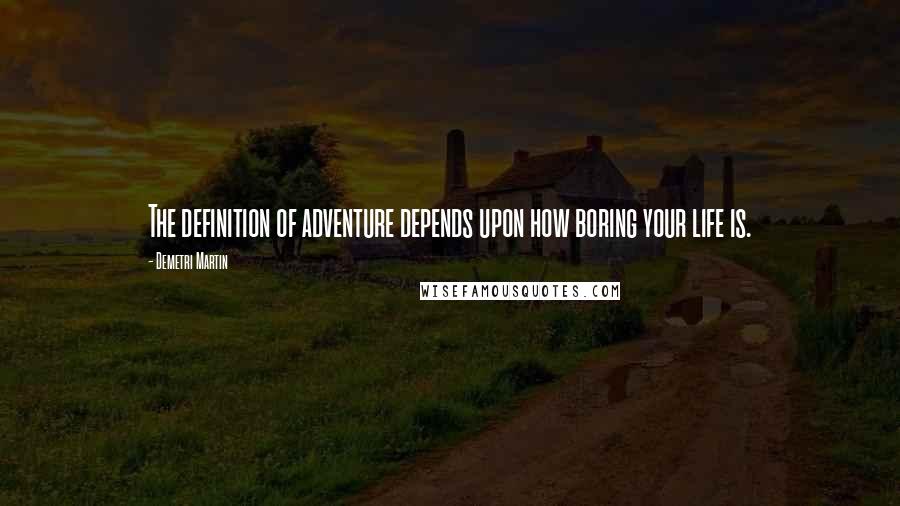 Demetri Martin Quotes: The definition of adventure depends upon how boring your life is.