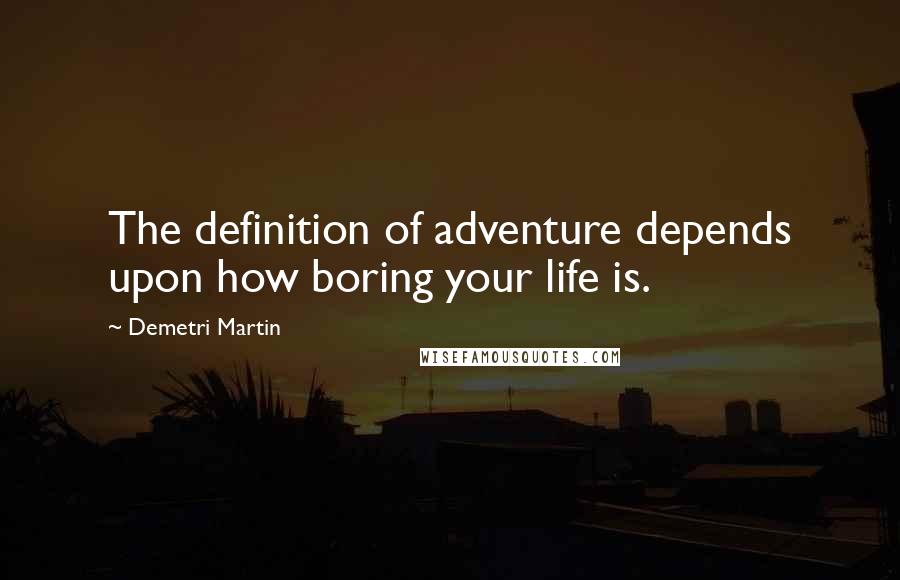 Demetri Martin Quotes: The definition of adventure depends upon how boring your life is.