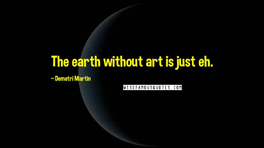 Demetri Martin Quotes: The earth without art is just eh.