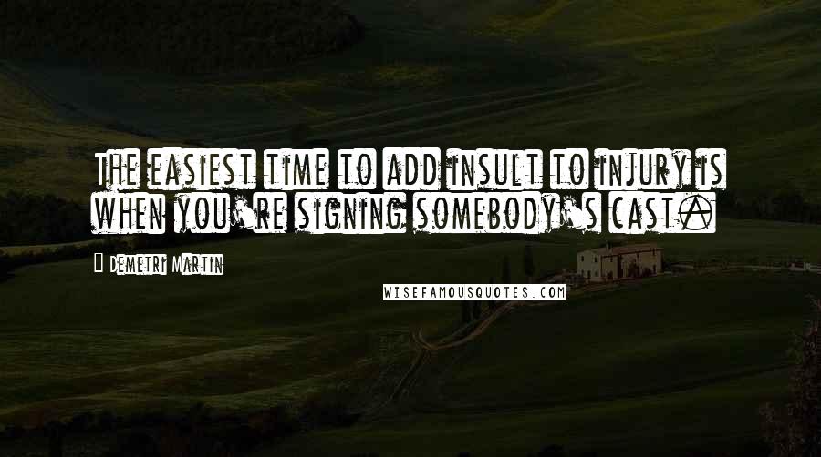 Demetri Martin Quotes: The easiest time to add insult to injury is when you're signing somebody's cast.
