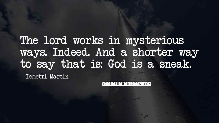 Demetri Martin Quotes: The lord works in mysterious ways. Indeed. And a shorter way to say that is: God is a sneak.