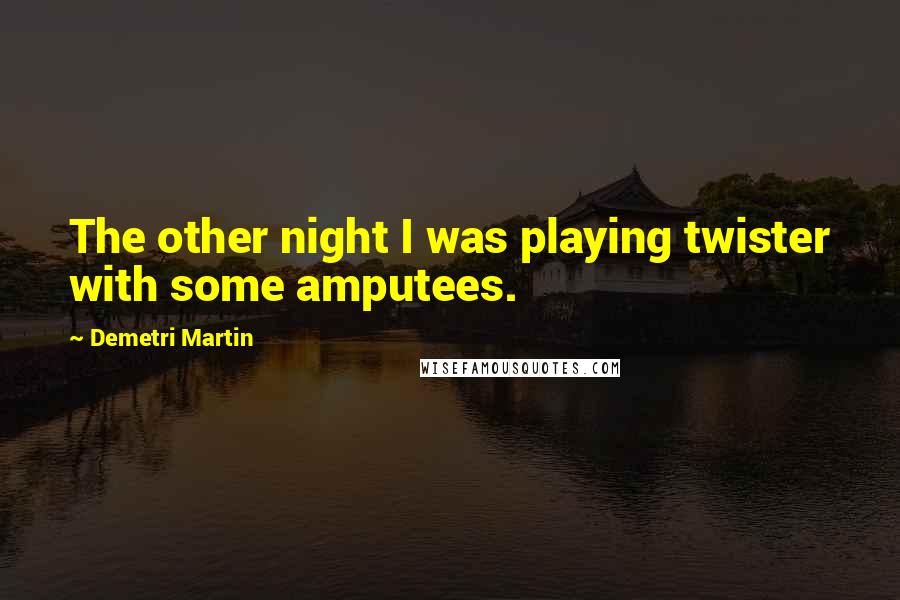 Demetri Martin Quotes: The other night I was playing twister with some amputees.