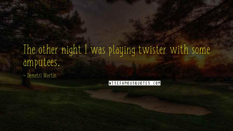 Demetri Martin Quotes: The other night I was playing twister with some amputees.