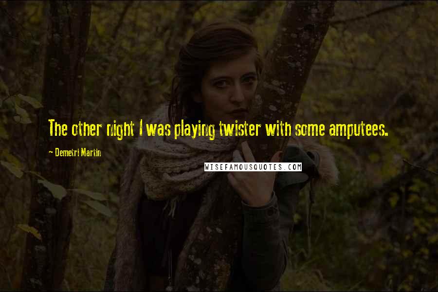 Demetri Martin Quotes: The other night I was playing twister with some amputees.
