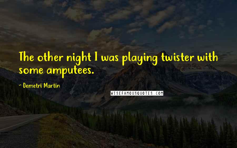 Demetri Martin Quotes: The other night I was playing twister with some amputees.