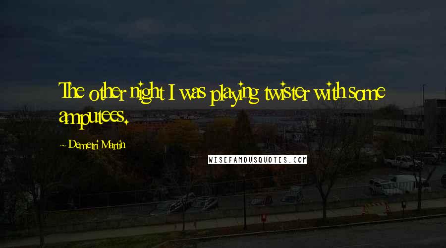 Demetri Martin Quotes: The other night I was playing twister with some amputees.