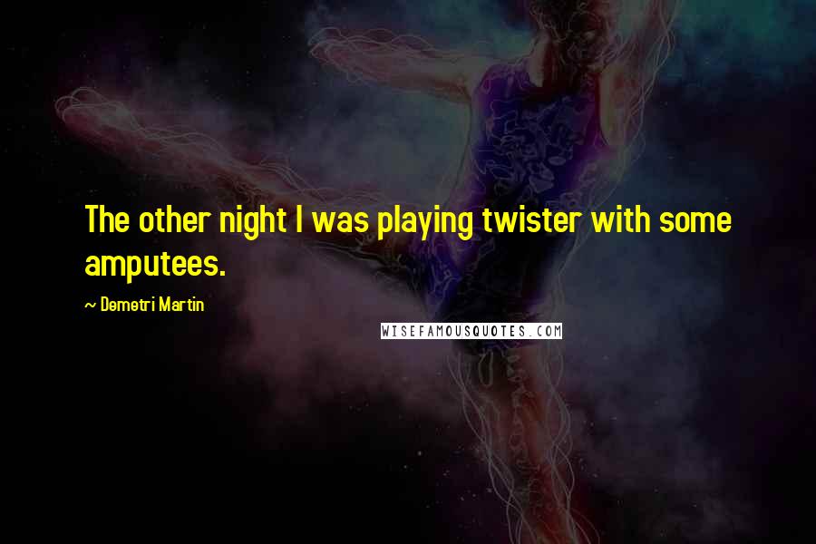 Demetri Martin Quotes: The other night I was playing twister with some amputees.