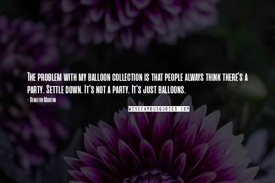 Demetri Martin Quotes: The problem with my balloon collection is that people always think there's a party. Settle down. It's not a party. It's just balloons.