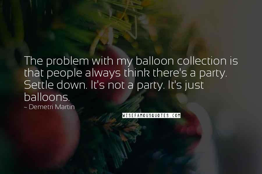 Demetri Martin Quotes: The problem with my balloon collection is that people always think there's a party. Settle down. It's not a party. It's just balloons.