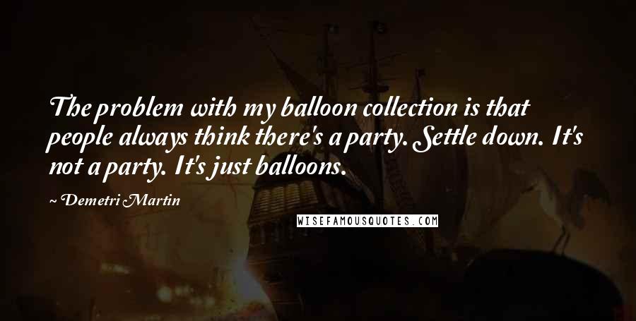 Demetri Martin Quotes: The problem with my balloon collection is that people always think there's a party. Settle down. It's not a party. It's just balloons.
