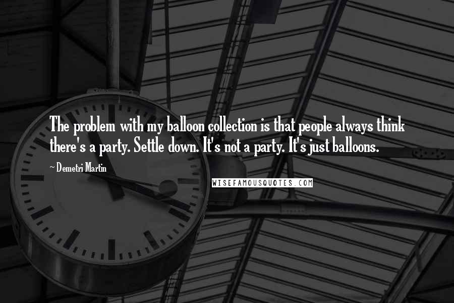 Demetri Martin Quotes: The problem with my balloon collection is that people always think there's a party. Settle down. It's not a party. It's just balloons.