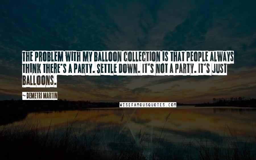 Demetri Martin Quotes: The problem with my balloon collection is that people always think there's a party. Settle down. It's not a party. It's just balloons.