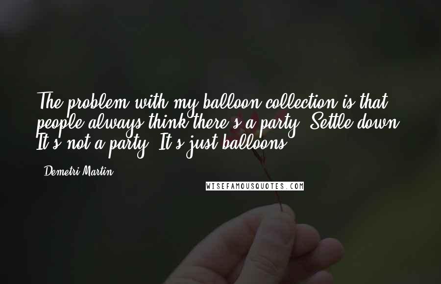 Demetri Martin Quotes: The problem with my balloon collection is that people always think there's a party. Settle down. It's not a party. It's just balloons.