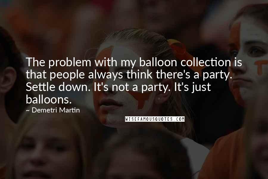 Demetri Martin Quotes: The problem with my balloon collection is that people always think there's a party. Settle down. It's not a party. It's just balloons.