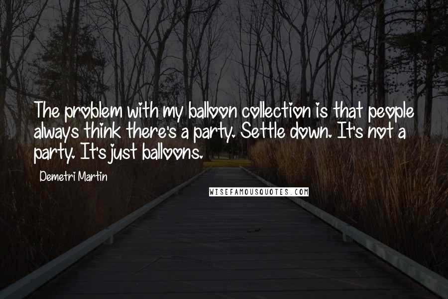 Demetri Martin Quotes: The problem with my balloon collection is that people always think there's a party. Settle down. It's not a party. It's just balloons.