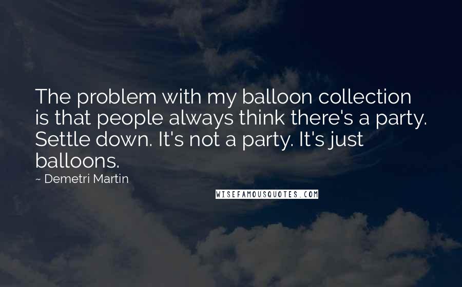 Demetri Martin Quotes: The problem with my balloon collection is that people always think there's a party. Settle down. It's not a party. It's just balloons.