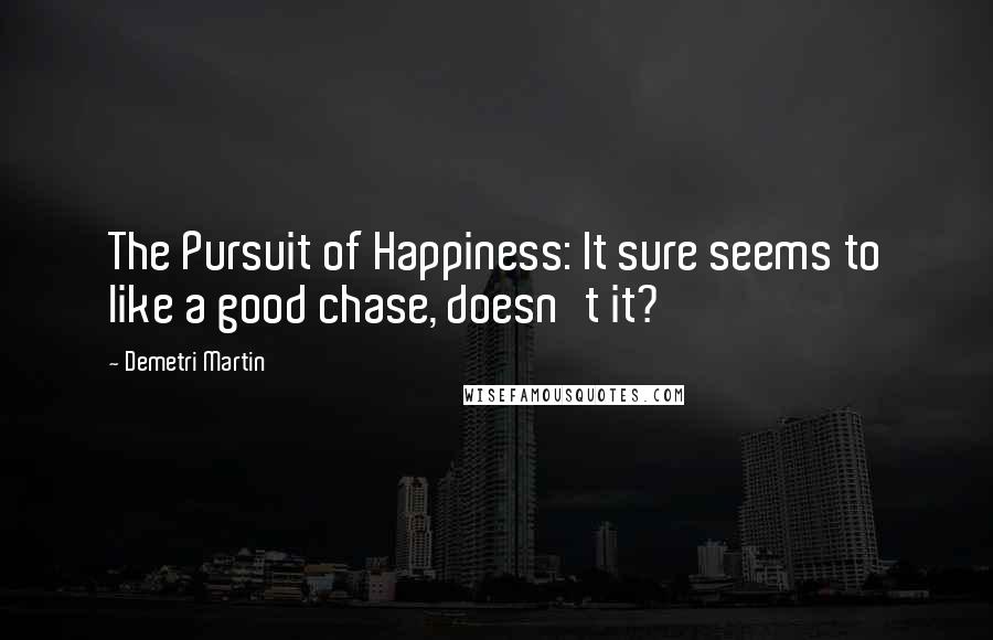 Demetri Martin Quotes: The Pursuit of Happiness: It sure seems to like a good chase, doesn't it?
