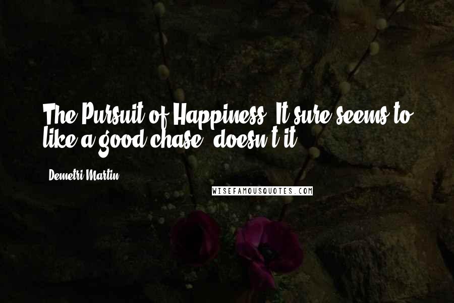 Demetri Martin Quotes: The Pursuit of Happiness: It sure seems to like a good chase, doesn't it?