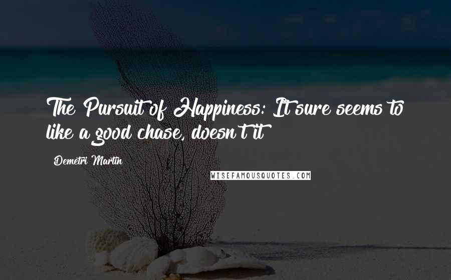 Demetri Martin Quotes: The Pursuit of Happiness: It sure seems to like a good chase, doesn't it?