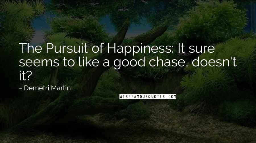 Demetri Martin Quotes: The Pursuit of Happiness: It sure seems to like a good chase, doesn't it?