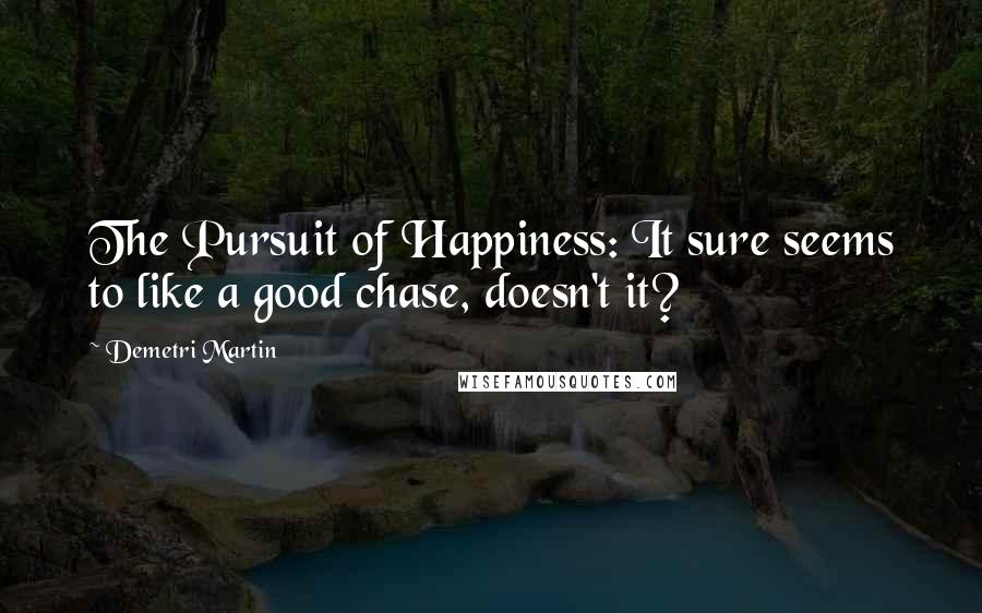 Demetri Martin Quotes: The Pursuit of Happiness: It sure seems to like a good chase, doesn't it?