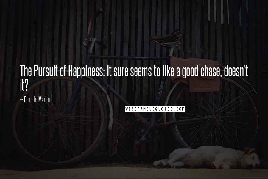Demetri Martin Quotes: The Pursuit of Happiness: It sure seems to like a good chase, doesn't it?