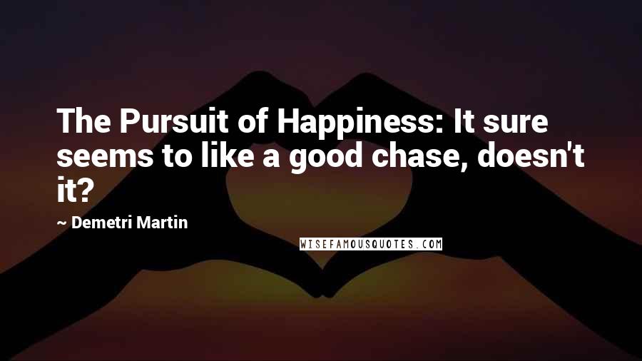 Demetri Martin Quotes: The Pursuit of Happiness: It sure seems to like a good chase, doesn't it?