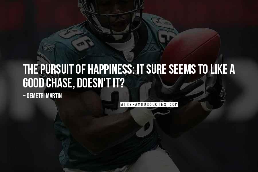 Demetri Martin Quotes: The Pursuit of Happiness: It sure seems to like a good chase, doesn't it?