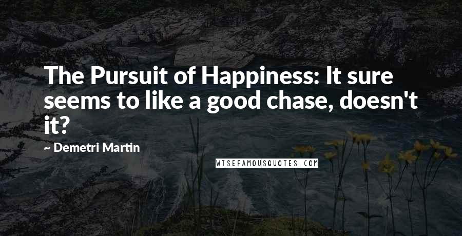 Demetri Martin Quotes: The Pursuit of Happiness: It sure seems to like a good chase, doesn't it?