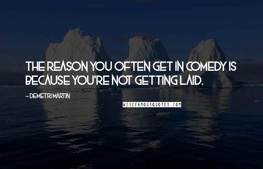 Demetri Martin Quotes: The reason you often get in comedy is because you're not getting laid.