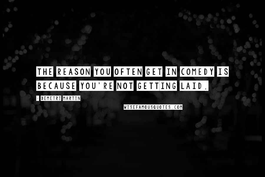 Demetri Martin Quotes: The reason you often get in comedy is because you're not getting laid.