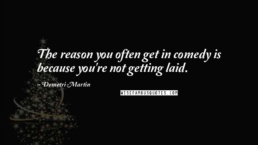 Demetri Martin Quotes: The reason you often get in comedy is because you're not getting laid.