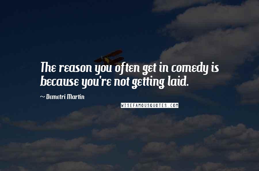 Demetri Martin Quotes: The reason you often get in comedy is because you're not getting laid.