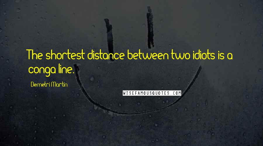 Demetri Martin Quotes: The shortest distance between two idiots is a conga line.