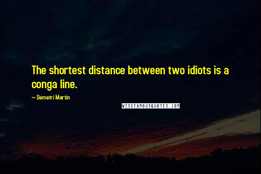 Demetri Martin Quotes: The shortest distance between two idiots is a conga line.