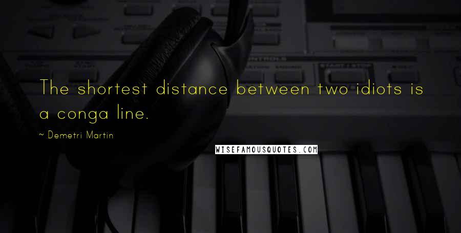 Demetri Martin Quotes: The shortest distance between two idiots is a conga line.