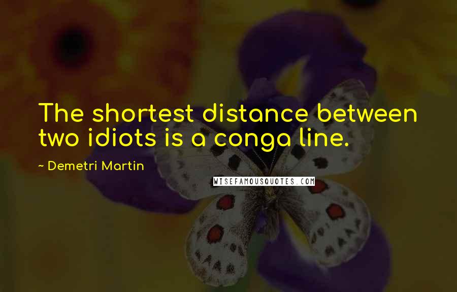 Demetri Martin Quotes: The shortest distance between two idiots is a conga line.