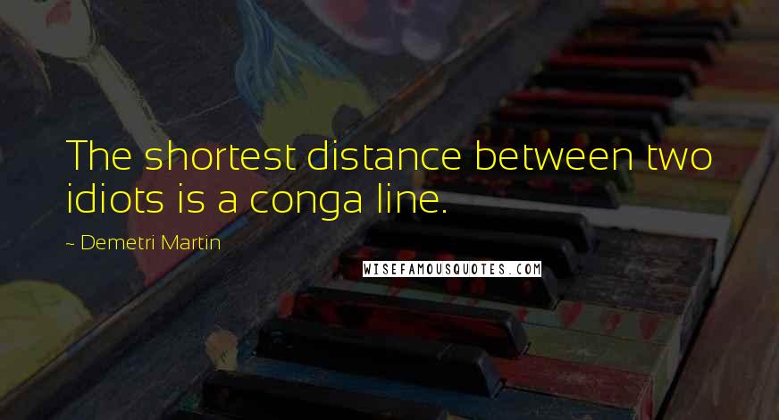 Demetri Martin Quotes: The shortest distance between two idiots is a conga line.